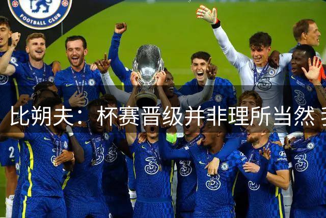 比朔夫：杯赛晋级并非理所当然 我总是很乐意首发并取得重要进球